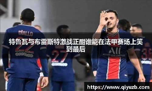 特鲁瓦与布雷斯特激战正酣谁能在法甲赛场上笑到最后